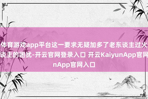 体育游戏app平台这一要求无疑加多了老东谈主过火家东谈主的困扰-开云官网登录入口 开云KaiyunApp官网入口