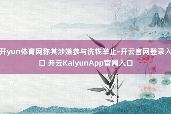 开yun体育网称其涉嫌参与洗钱举止-开云官网登录入口 开云KaiyunApp官网入口