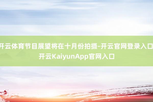 开云体育节目展望将在十月份拍摄-开云官网登录入口 开云KaiyunApp官网入口