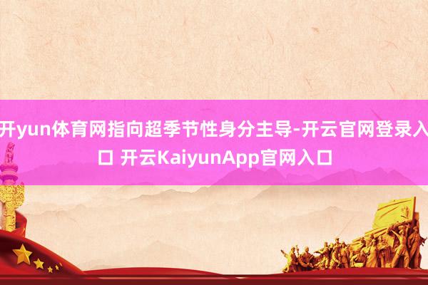 开yun体育网指向超季节性身分主导-开云官网登录入口 开云KaiyunApp官网入口