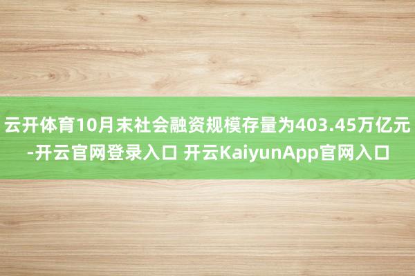 云开体育10月末社会融资规模存量为403.45万亿元-开云官网登录入口 开云KaiyunApp官网入口