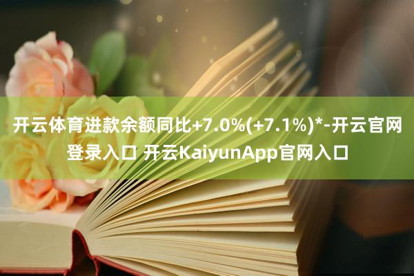 开云体育进款余额同比+7.0%(+7.1%)*-开云官网登录入口 开云KaiyunApp官网入口